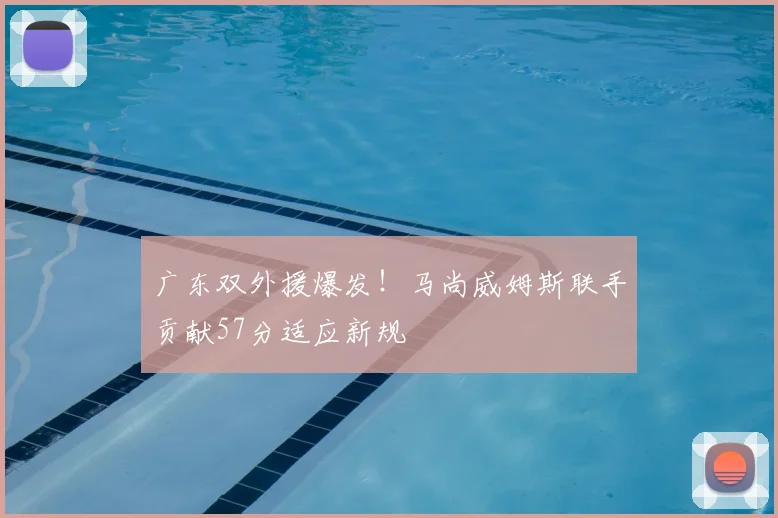 广东双外援爆发！马尚威姆斯联手贡献57分适应新规