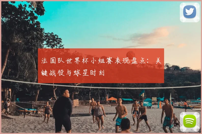 法国队世界杯小组赛表现盘点:关键战役与球星时刻