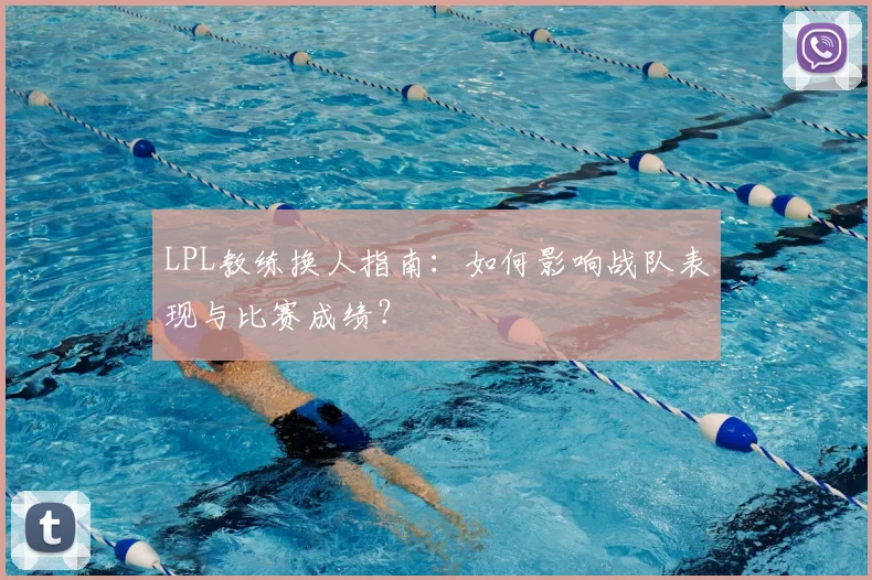 LPL教练换人指南：如何影响战队表现与比赛成绩？