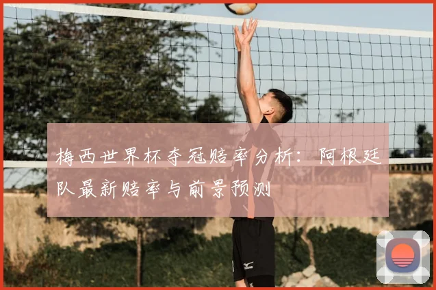 梅西世界杯夺冠赔率分析:阿根廷队最新赔率与前景预测