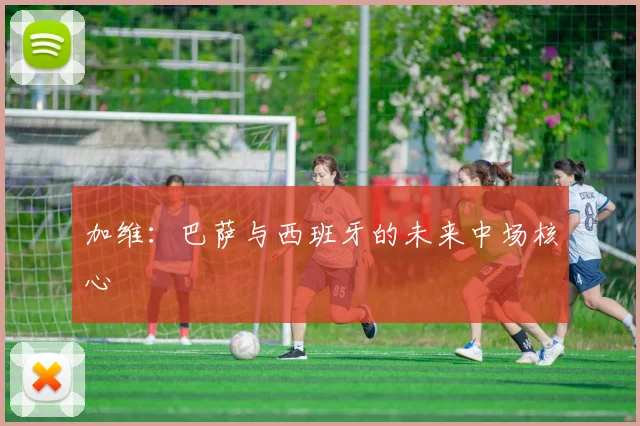 加维:巴萨与西班牙的未来中场核心