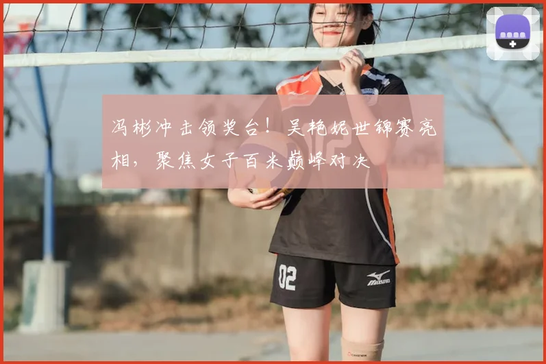 冯彬冲击领奖台！吴艳妮世锦赛亮相，聚焦女子百米巅峰对决