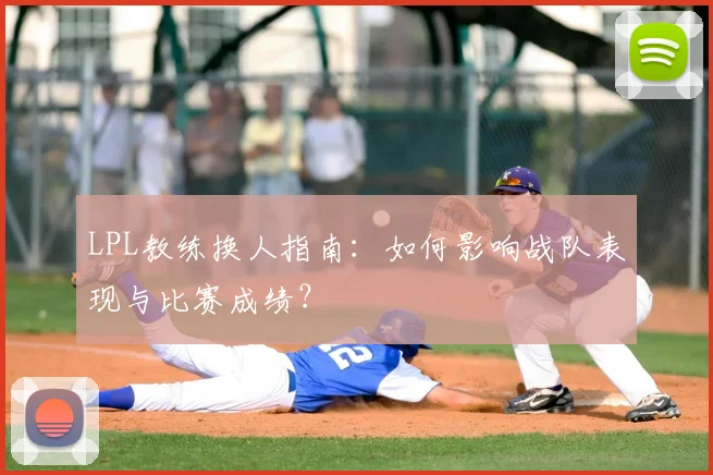 LPL教练换人指南：如何影响战队表现与比赛成绩？