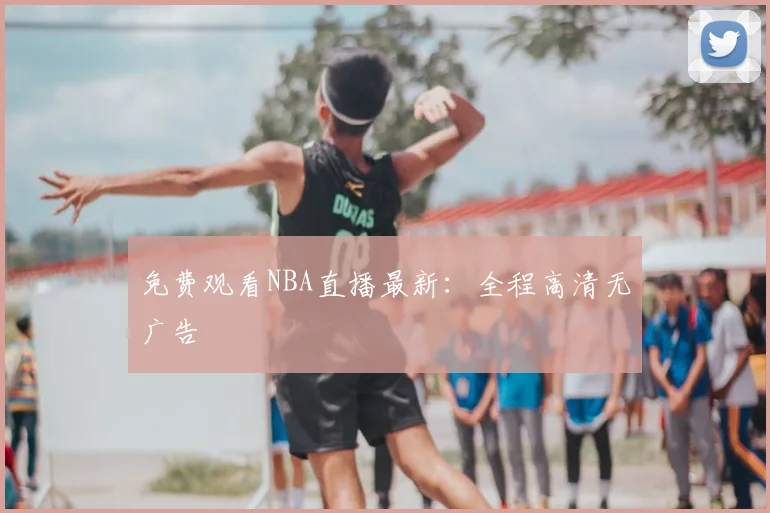 免费观看NBA直播最新：全程高清无广告