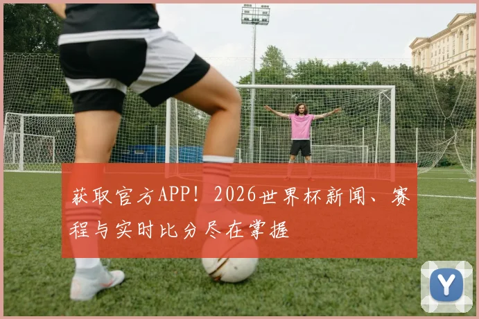 获取官方APP！2026世界杯新闻、赛程与实时比分尽在掌握