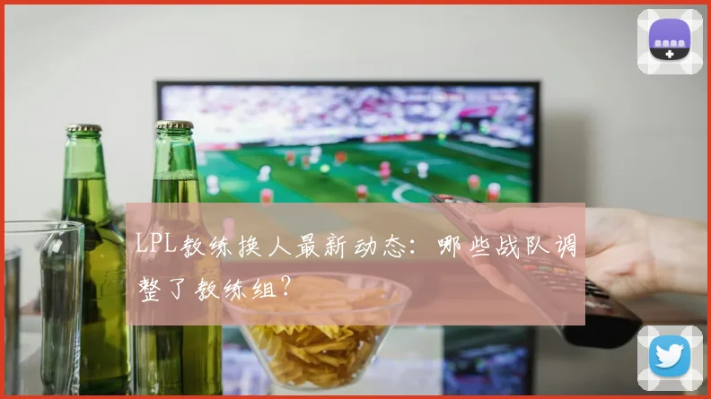 LPL教练换人最新动态：哪些战队调整了教练组？