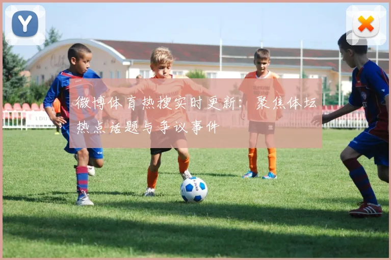 微博体育热搜实时更新：聚焦体坛热点话题与争议事件
