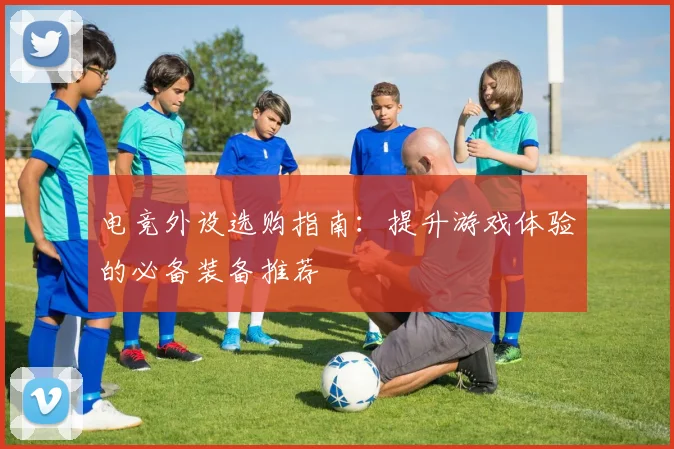 电竞外设选购指南：提升游戏体验的必备装备推荐