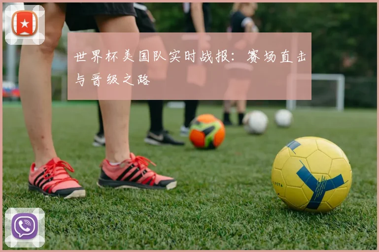 世界杯美国队实时战报:赛场直击与晋级之路