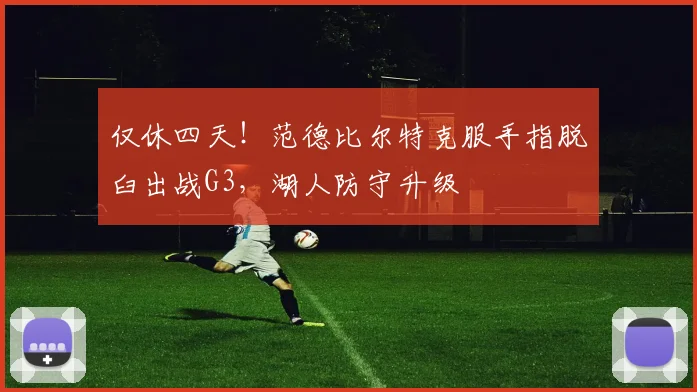 仅休四天！范德比尔特克服手指脱臼出战G3，湖人防守升级
