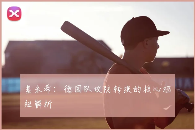 基米希:德国队攻防转换的核心枢纽解析