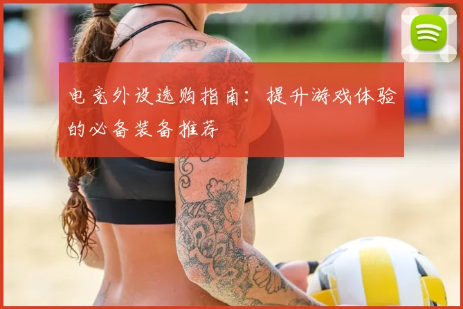 电竞外设选购指南：提升游戏体验的必备装备推荐