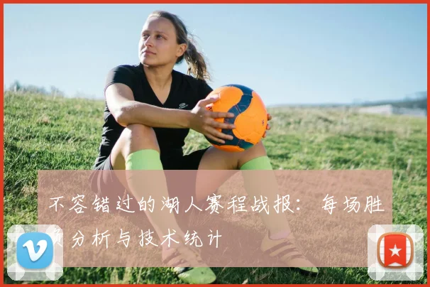不容错过的湖人赛程战报：每场胜负分析与技术统计
