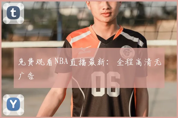 免费观看NBA直播最新：全程高清无广告