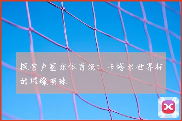 探索卢塞尔体育场：卡塔尔世界杯的璀璨明珠