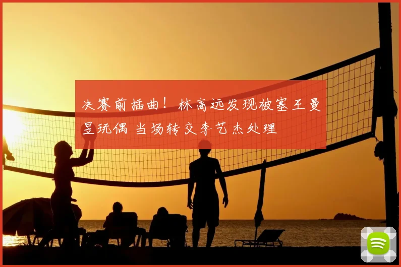 决赛前插曲！林高远发现被塞王曼昱玩偶 当场转交李艺杰处理