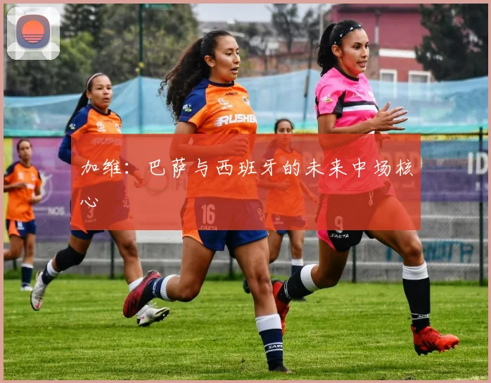 加维:巴萨与西班牙的未来中场核心