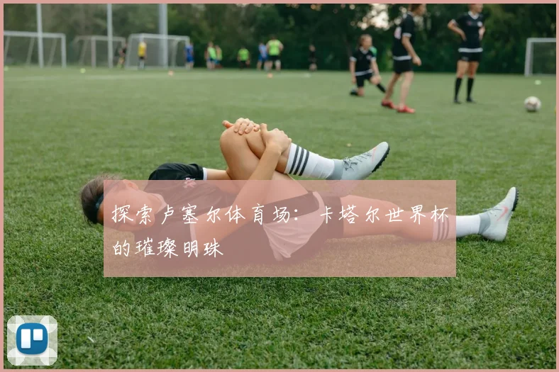 探索卢塞尔体育场：卡塔尔世界杯的璀璨明珠